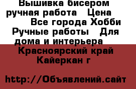 Вышивка бисером, ручная работа › Цена ­ 15 000 - Все города Хобби. Ручные работы » Для дома и интерьера   . Красноярский край,Кайеркан г.